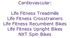 

Life Fitness Treadmills 
Life Fitness Crosstrainers 
Life Fitness Recumbent Bikes 
Life Fitness Upright Bikes 
NXT Spin Bikes