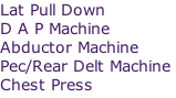 Lat Pull Down 
D A P Machine 
Abbductor Machine 
Pec/Rear Delt Machine
 Chest Press


